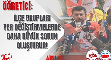 ÖĞRETİCİ: İLÇE GRUPLARI YER DEĞİŞTİRMELERDE DAHA BÜYÜK SORUN OLUŞTURUR!